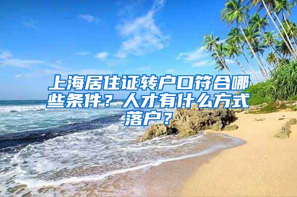 上海居住证转户口符合哪些条件？人才有什么方式落户？