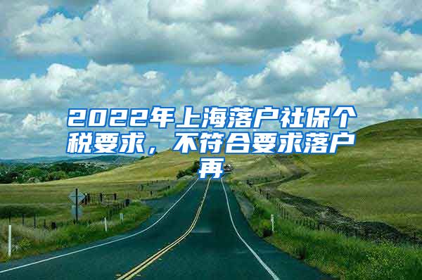2022年上海落户社保个税要求，不符合要求落户再