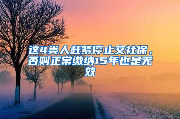 这4类人赶紧停止交社保，否则正常缴纳15年也是无效