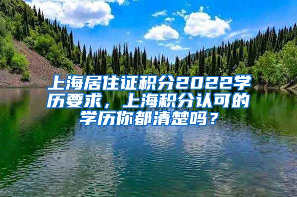 上海居住证积分2022学历要求，上海积分认可的学历你都清楚吗？