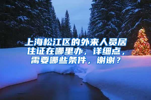 上海松江区的外来人员居住证在哪里办，详细点，需要哪些条件，谢谢？