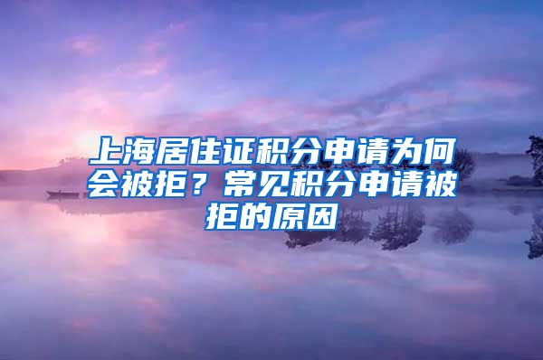 上海居住证积分申请为何会被拒？常见积分申请被拒的原因