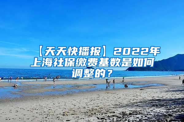 【天天快播报】2022年上海社保缴费基数是如何调整的？