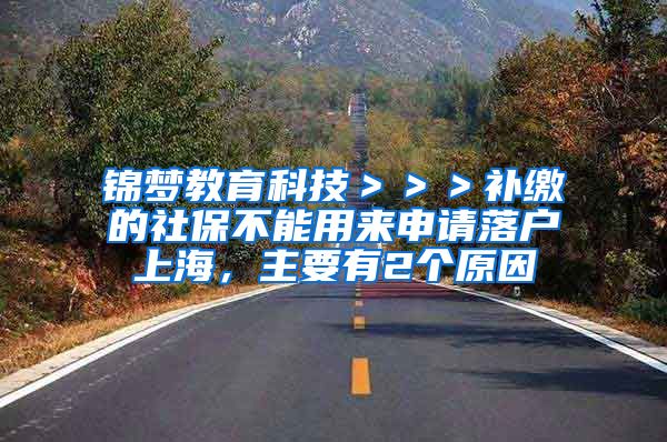 锦梦教育科技＞＞＞补缴的社保不能用来申请落户上海，主要有2个原因