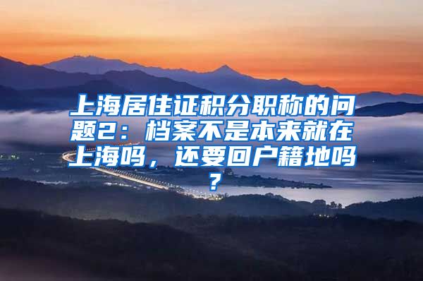 上海居住证积分职称的问题2：档案不是本来就在上海吗，还要回户籍地吗？