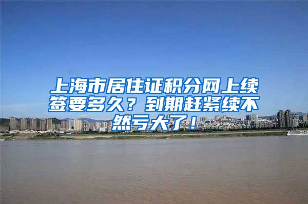 上海市居住证积分网上续签要多久？到期赶紧续不然亏大了！