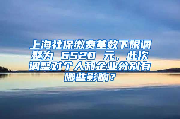 上海社保缴费基数下限调整为 6520 元，此次调整对个人和企业分别有哪些影响？
