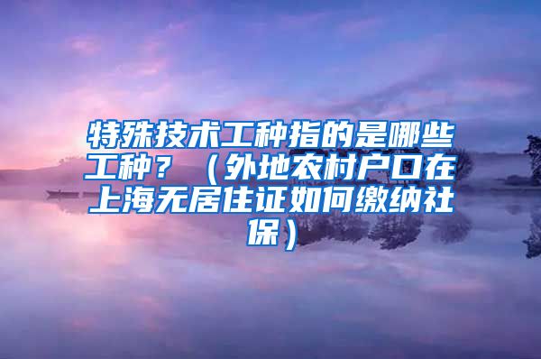 特殊技术工种指的是哪些工种？（外地农村户口在上海无居住证如何缴纳社保）