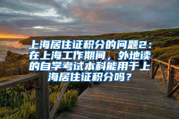 上海居住证积分的问题2：在上海工作期间，外地读的自学考试本科能用于上海居住证积分吗？