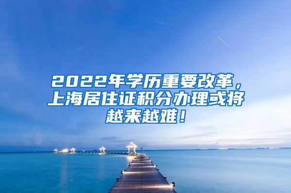 2022年学历重要改革，上海居住证积分办理或将越来越难！