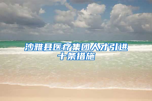 沙雅县医疗集团人才引进十条措施