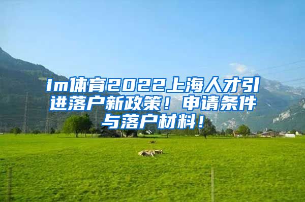 im体育2022上海人才引进落户新政策！申请条件与落户材料！