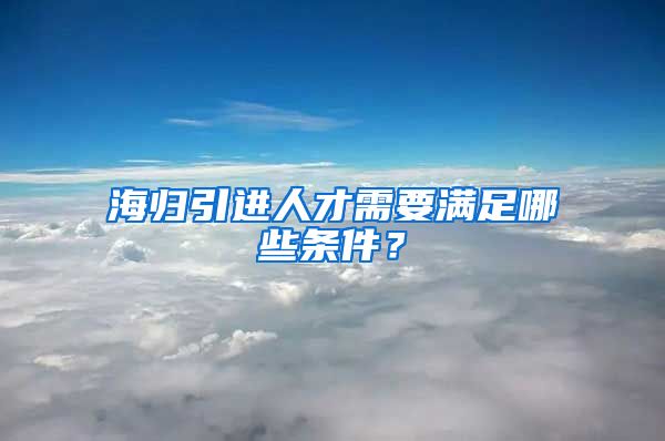 海归引进人才需要满足哪些条件？