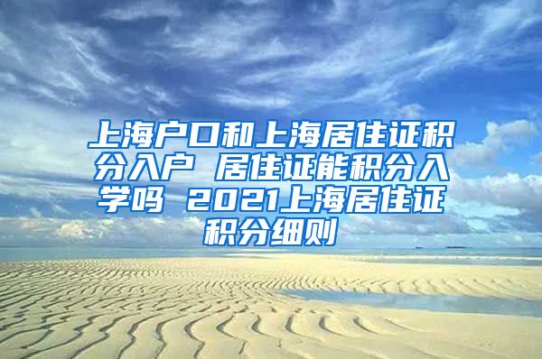 上海户口和上海居住证积分入户 居住证能积分入学吗 2021上海居住证积分细则