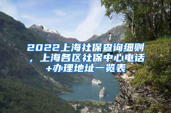 2022上海社保查询细则，上海各区社保中心电话+办理地址一览表