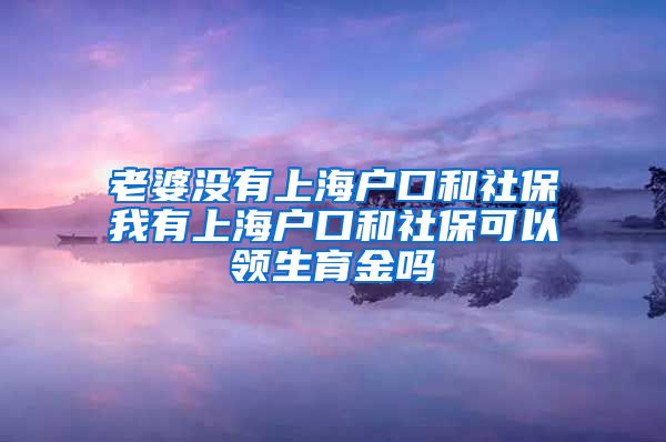 老婆没有上海户口和社保我有上海户口和社保可以领生育金吗