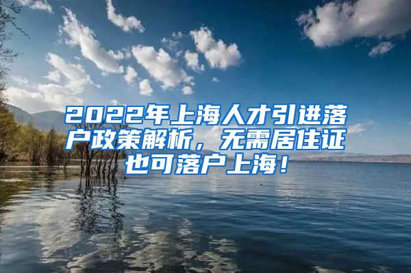 2022年上海人才引进落户政策解析，无需居住证也可落户上海！