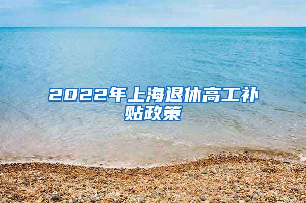 2022年上海退休高工补贴政策