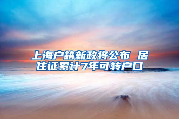 上海户籍新政将公布 居住证累计7年可转户口