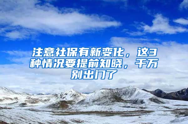 注意社保有新变化，这3种情况要提前知晓，千万别出门了