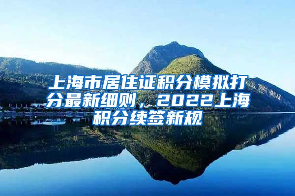 上海市居住证积分模拟打分最新细则，2022上海积分续签新规
