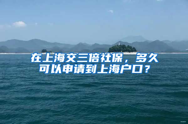 在上海交三倍社保，多久可以申请到上海户口？