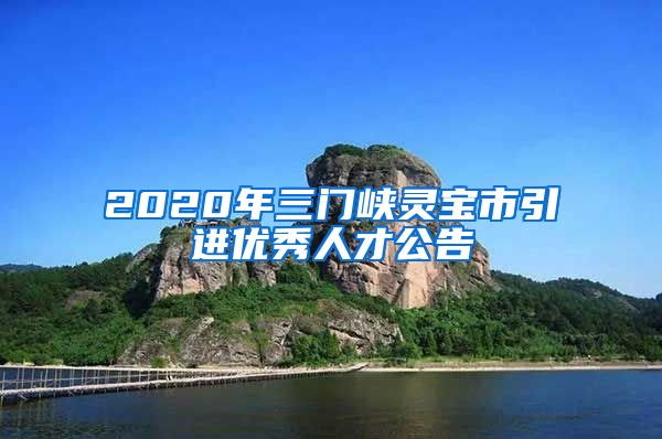 2020年三门峡灵宝市引进优秀人才公告