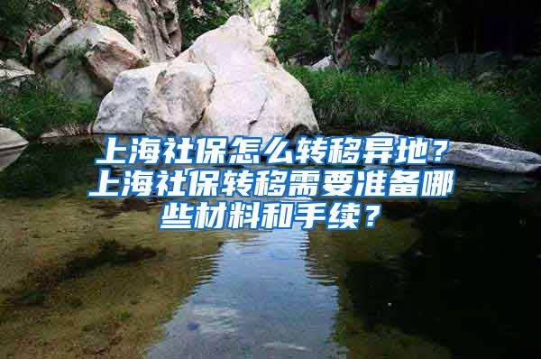 上海社保怎么转移异地？上海社保转移需要准备哪些材料和手续？