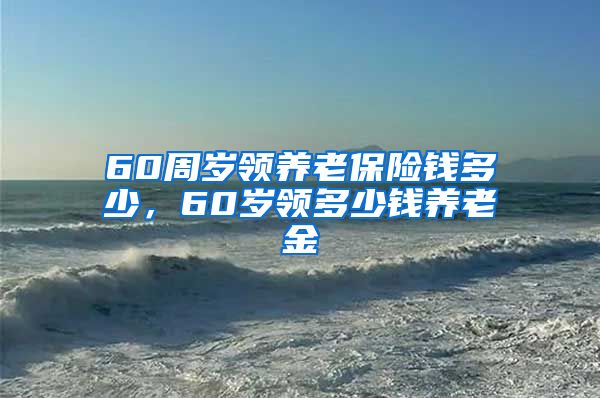 60周岁领养老保险钱多少，60岁领多少钱养老金