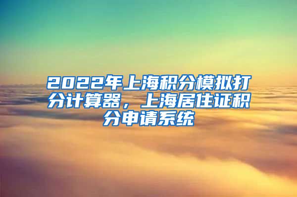 2022年上海积分模拟打分计算器，上海居住证积分申请系统