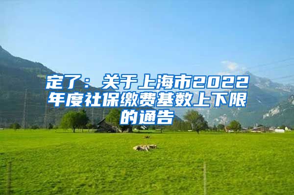 定了：关于上海市2022年度社保缴费基数上下限的通告