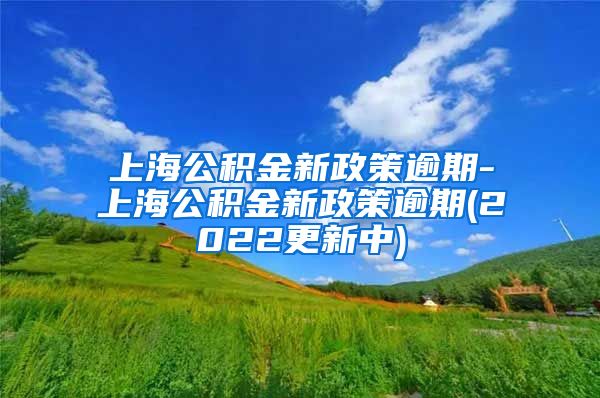 上海公积金新政策逾期-上海公积金新政策逾期(2022更新中)