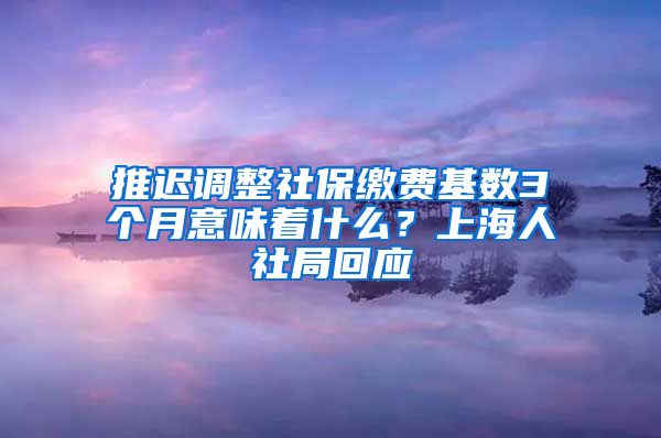 推迟调整社保缴费基数3个月意味着什么？上海人社局回应