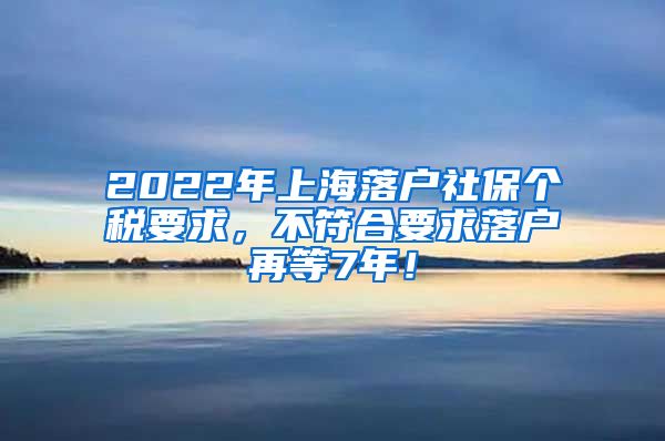 2022年上海落户社保个税要求，不符合要求落户再等7年！