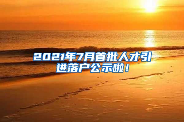 2021年7月首批人才引进落户公示啦！