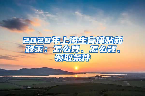 2020年上海生育津贴新政策：怎么算、怎么领、领取条件