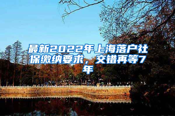 最新2022年上海落户社保缴纳要求，交错再等7年