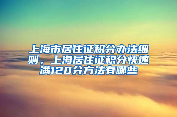 上海市居住证积分办法细则，上海居住证积分快速满120分方法有哪些