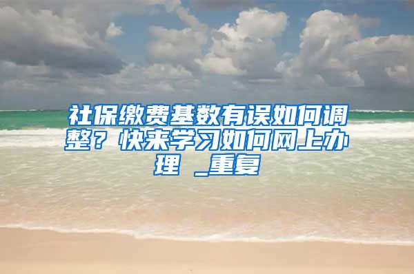 社保缴费基数有误如何调整？快来学习如何网上办理→_重复