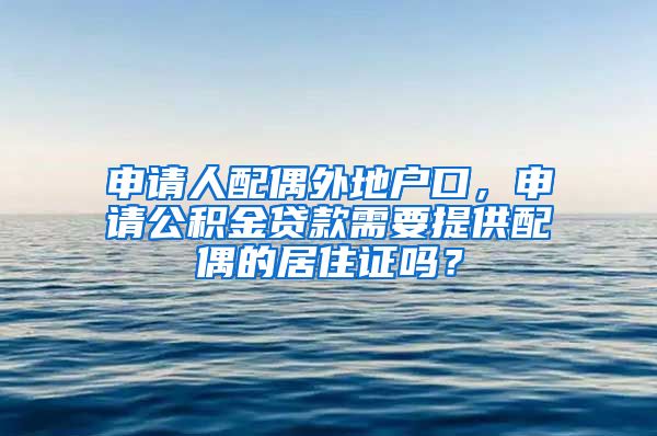 申请人配偶外地户口，申请公积金贷款需要提供配偶的居住证吗？