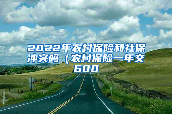 2022年农村保险和社保冲突吗（农村保险一年交600