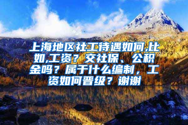 上海地区社工待遇如何,比如,工资？交社保、公积金吗？属于什么编制，工资如何晋级？谢谢