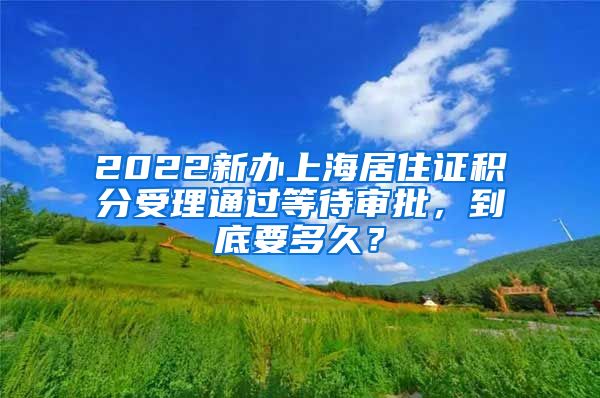 2022新办上海居住证积分受理通过等待审批，到底要多久？