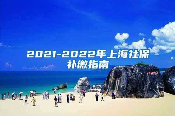 2021-2022年上海社保补缴指南