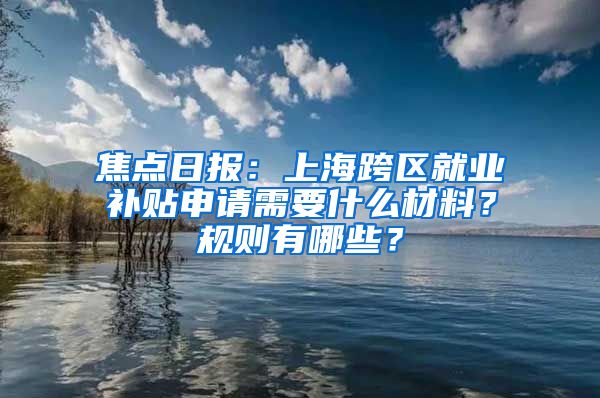 焦点日报：上海跨区就业补贴申请需要什么材料？规则有哪些？