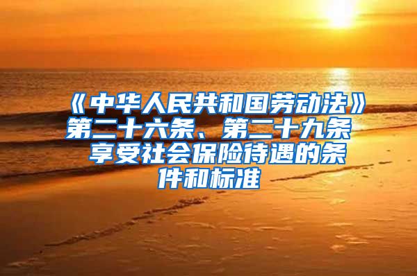 《中华人民共和国劳动法》第二十六条、第二十九条 享受社会保险待遇的条件和标准