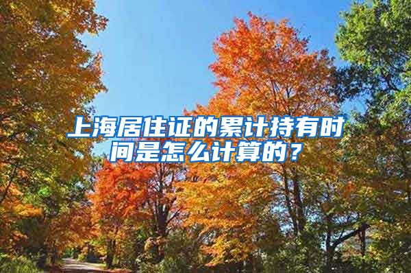 上海居住证的累计持有时间是怎么计算的？