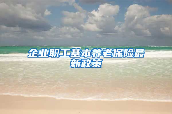 企业职工基本养老保险最新政策