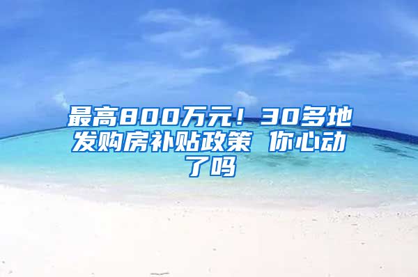 最高800万元！30多地发购房补贴政策 你心动了吗