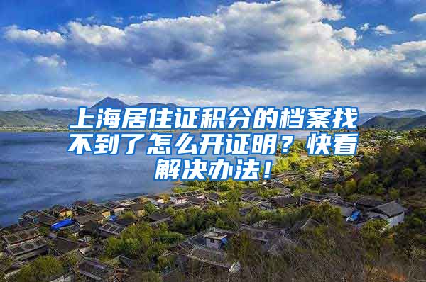 上海居住证积分的档案找不到了怎么开证明？快看解决办法！